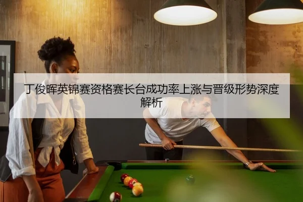 丁俊晖英锦赛资格赛长台成功率上涨与晋级形势深度解析
