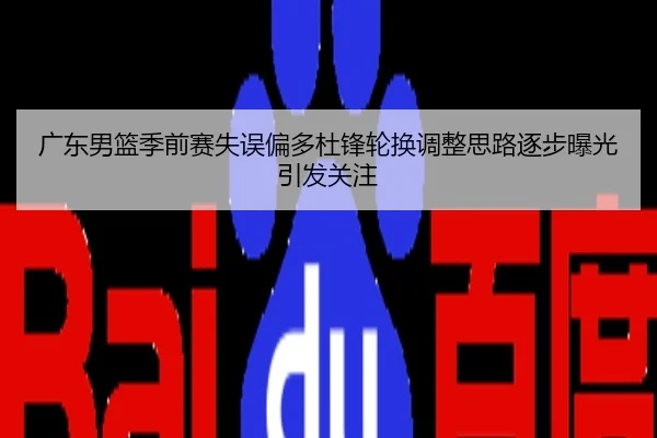 广东男篮季前赛失误偏多杜锋轮换调整思路逐步曝光引发关注